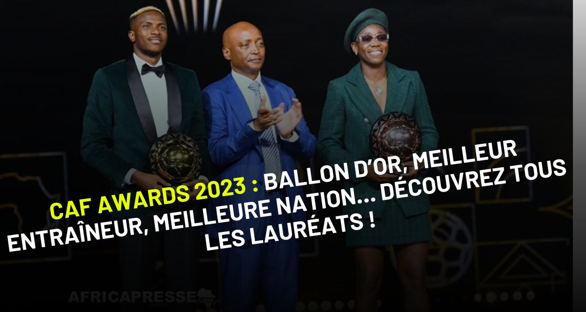 CAF Awards 2023 : Ballon d’Or, Meilleur entraîneur, Meilleure nation… Découvrez tous les lauréats !