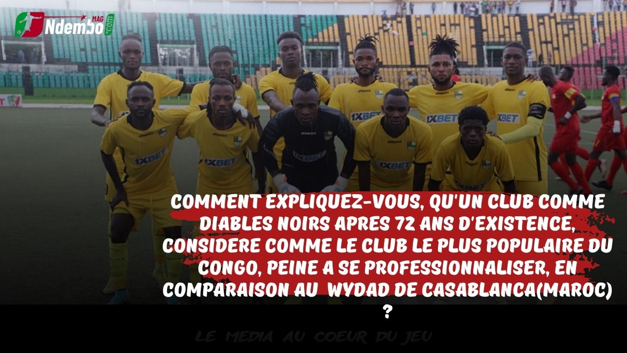 Professionnalisation du football Congolais : Comment expliquez-vous, qu’un club comme Diables Noirs après 72 ans d’existence, considéré comme le club le plus populaire du Congo, peine à se professionnaliser et au niveau du Wydad de Casablanca (Maroc) ?