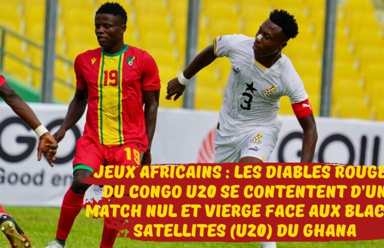 Jeux africains 2023 : Les Diables Rouges du Congo football U20 se contentent d’un match nul et vierge face aux Blacks Satellites du Ghana