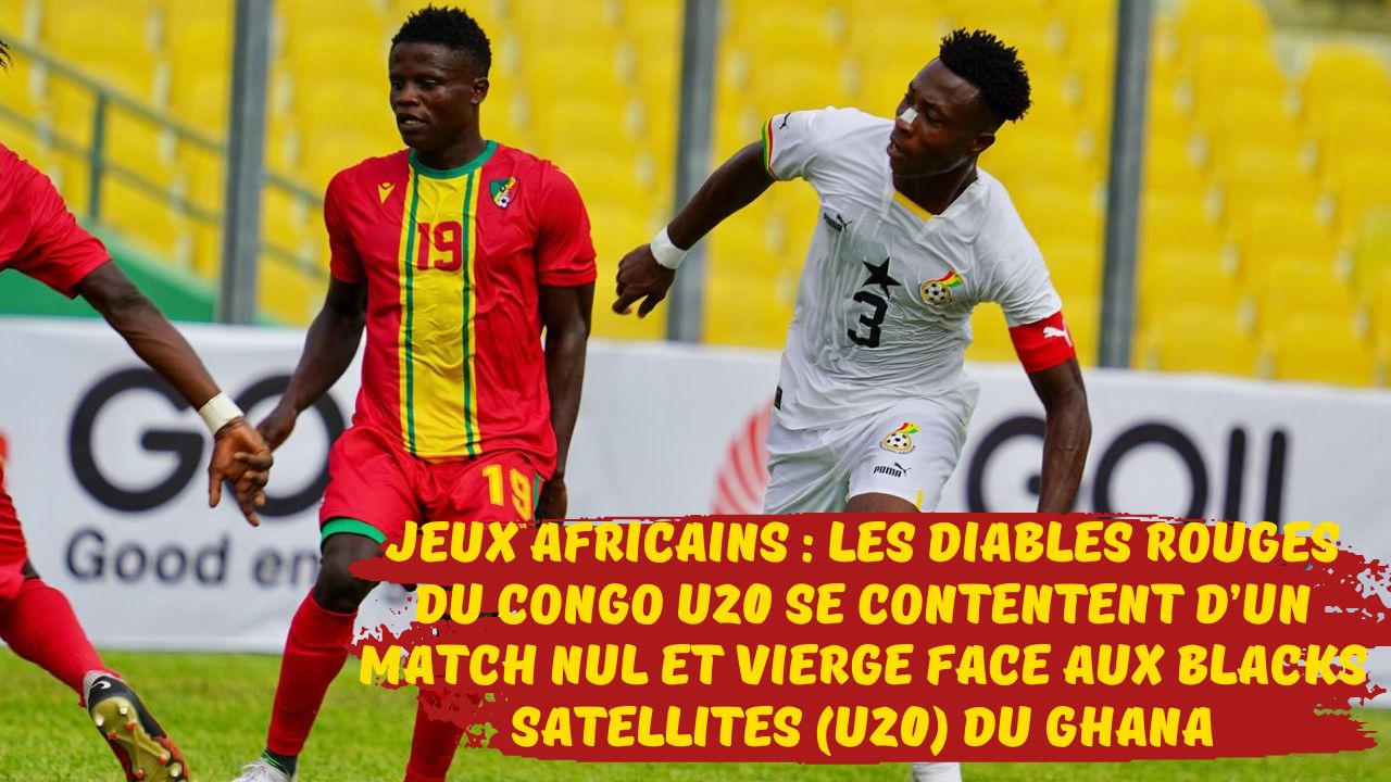 Jeux africains 2023 : Les Diables Rouges du Congo football U20 se contentent d’un match nul et vierge face aux Blacks Satellites du Ghana