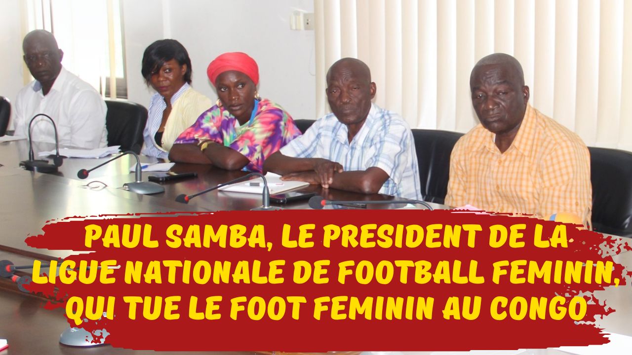 Football Féminin au Congo : Paul Samba, le Président de la Ligue Nationale de Football Féminin (LINAFF), qui tue le foot féminin au Congo