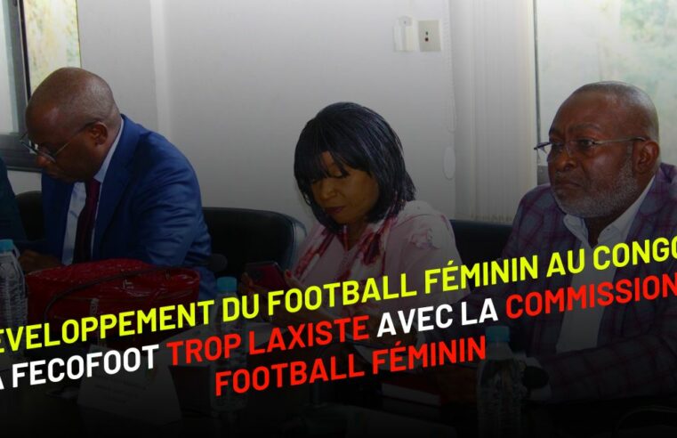 DÉVELOPPEMENT DU FOOTBALL FÉMININ AU CONGO : LA FECOFOOT TROP LAXISTE AVEC LA COMMISSION DE FOOTBALL FÉMININ