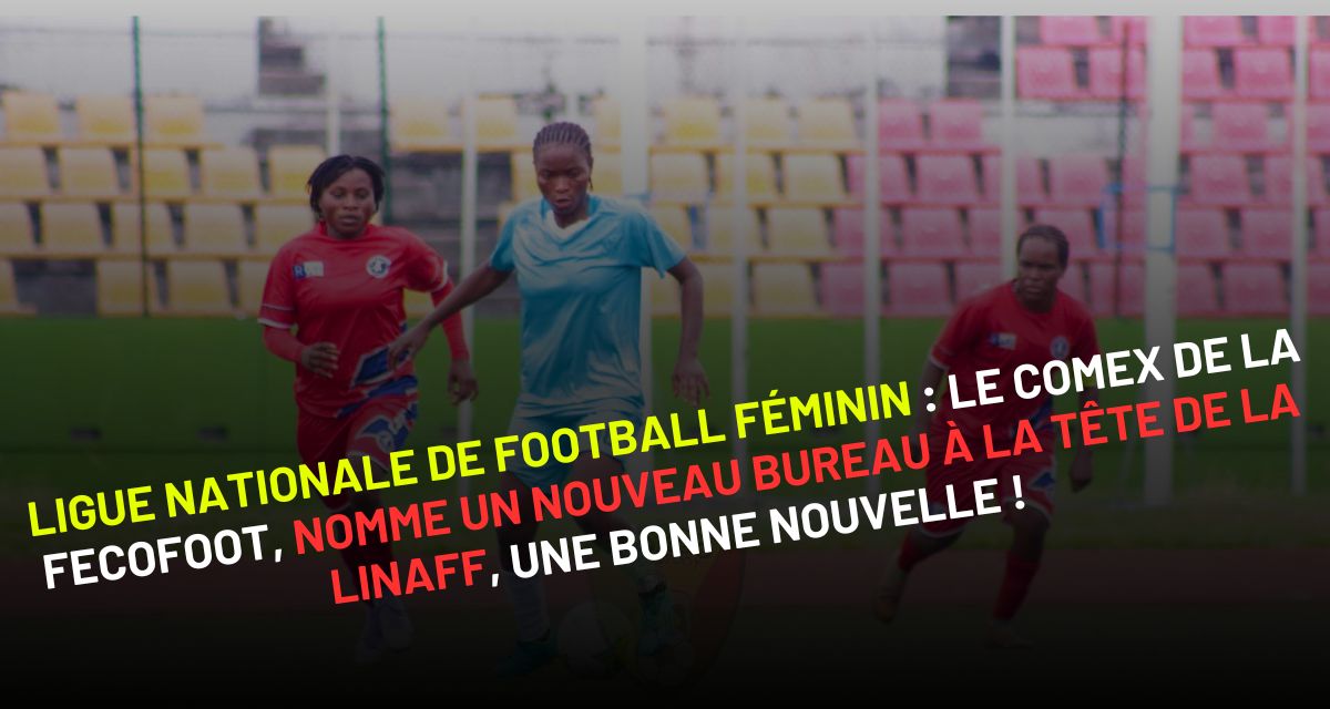 Ligue Nationale de Football Féminin du Congo : Le ComEx de la FECOFOOT, nomme un nouveau bureau à la tête de la LINAFF, une bonne nouvelle