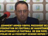 FOOTBALL AFRICAIN : COMMENT AHMED YAHYA, PRÉSIDENT DE LA FÉDÉRATION DE FOOTBALL DE MAURITANIE A RÉVOLUTIONNER DE LE FOOTBALL DE SON PAYS